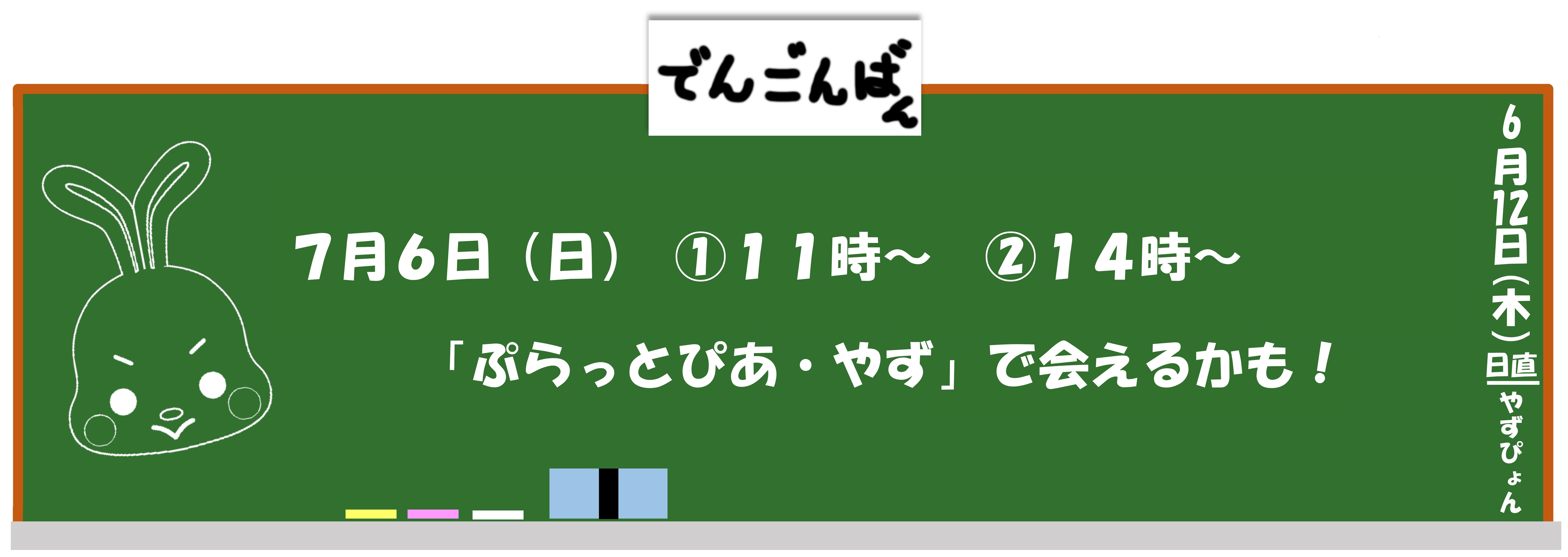 7月6日（日曜日）①11時から、②14時からぷらっとぴあ・やずで会えるかも！